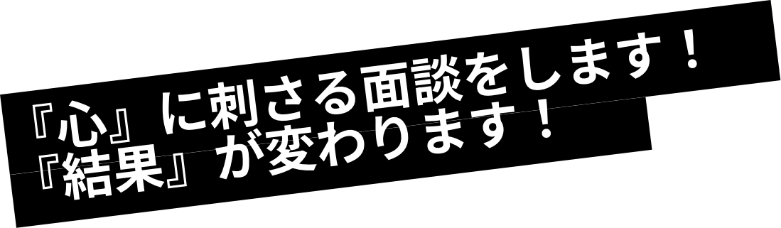 『心』に刺さる面談をします！『結果』が変わります！