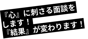 『心』に刺さる面談をします！『結果』が変わります！
