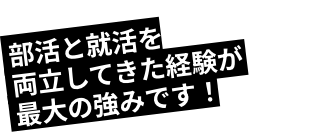部活と就活を両立してきた経験が最大の強みです！