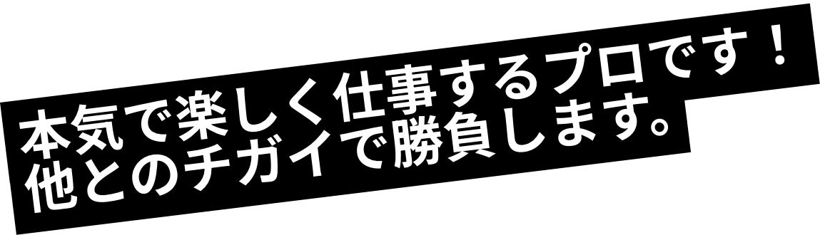 本気で楽しく仕事するプロです！他とのチガイで勝負します。