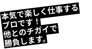 本気で楽しく仕事するプロです！他とのチガイで勝負します。