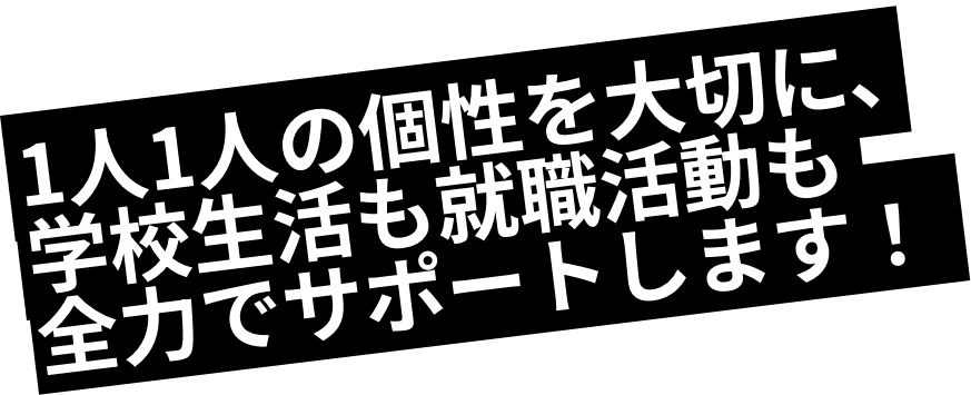 1人1人の個性を大切に、学生生活も就職活動も全力でサポートします。
