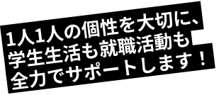 1人1人の個性を大切に、学生生活も就職活動も全力でサポートします。