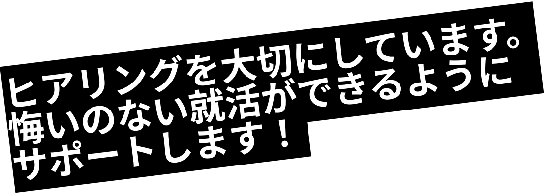 ヒアリングを大切にしています。悔いのない就活ができるようにサポートします！