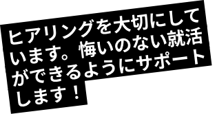 ヒアリングを大切にしています。悔いのない就活ができるようにサポートします！