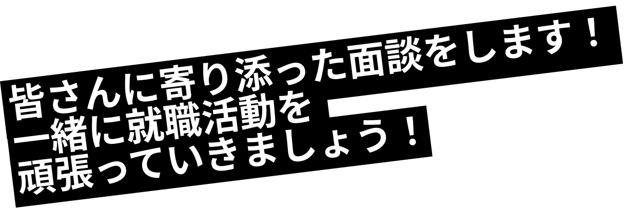 皆さんに寄り添った面談をします！一緒に就職活動を頑張っていきましょう！